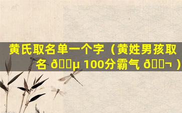 黄氏取名单一个字（黄姓男孩取名 🐵 100分霸气 🐬 ）